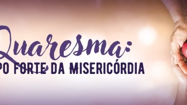 A Quaresma vivida como tempo forte da Misericórdia