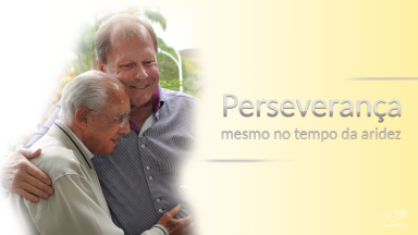 Perseverança mesmo no tempo da aridez, sem desistir jamais