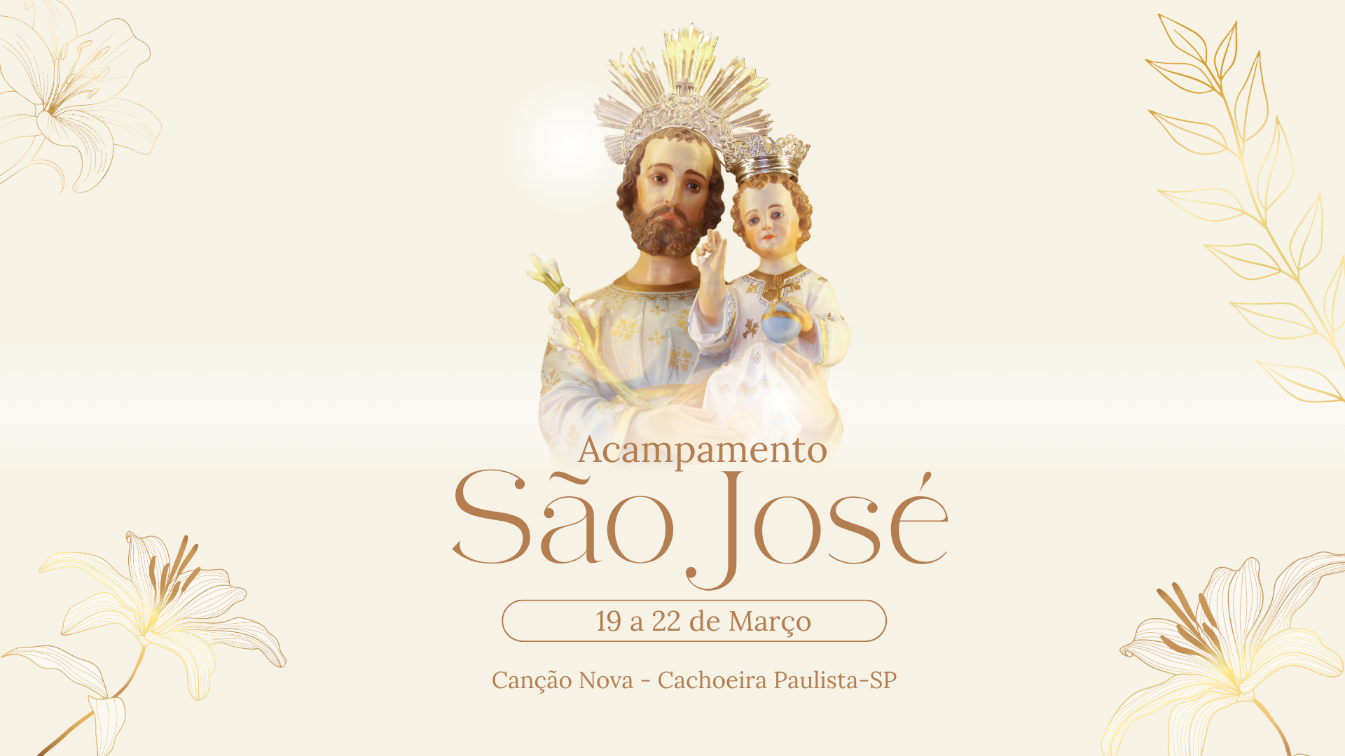 <img src="acampamento-sao-jose.jpg" alt="Banner do Acampamento São José 2026 na Canção Nova, Cachoeira Paulista-SP. Imagem central de São José com o Menino Jesus nos braços, ambos coroados e com auréola dourada, rodeados por lírios estilizados. Evento de 19 a 22 de março." width="1200" height="675"> A imagem é um banner promocional elegante e sereno para o "Acampamento São José", com tons bege e dourado. No centro destaca-se uma bela imagem de uma escultura de São José (com barba, túnica clara e auréola dourada) segurando o Menino Jesus nos braços. Ambos usam coroas prateadas e estão iluminados por um suave halo de luz. Ao redor da imagem central há delicadas ilustrações de lírios dourados em estilo line art.