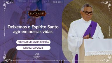 Deixemos o Espírito Santo agir em nossas vidas - Diácono Nelsinho Corrêa (02/03/2021)