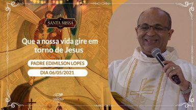 Que a nossa vida gire em torno de Jesus - Padre Edimilson Lopes (06/05/2021)