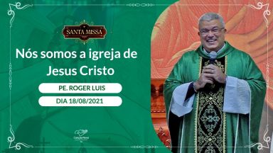 Nós somos a igreja de Jesus Cristo - Padre Roger Luis (18/08/2021)